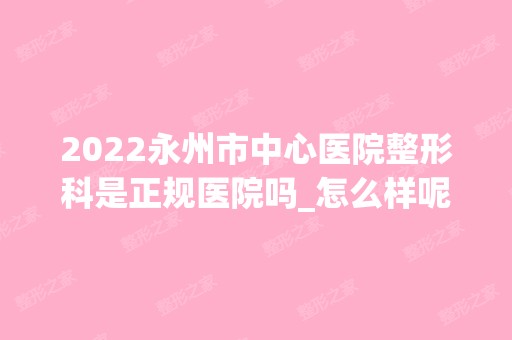 2024永州市中心医院整形科是正规医院吗_怎么样呢_是公立医院吗