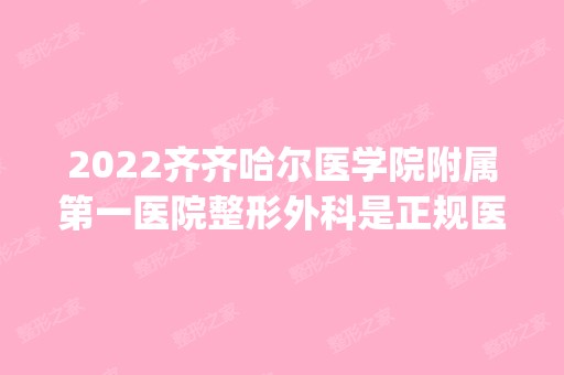 2024齐齐哈尔医学院附属第一医院整形外科是正规医院吗_怎么样呢_是公立医院吗