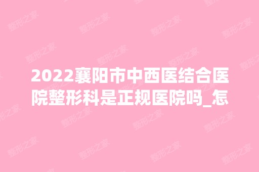 2024襄阳市中西医结合医院整形科是正规医院吗_怎么样呢_是公立医院吗