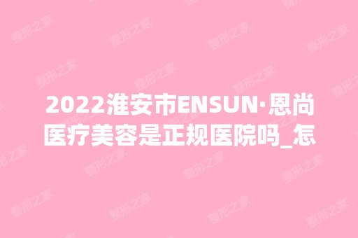 2024淮安市ENSUN·恩尚医疗美容是正规医院吗_怎么样呢_是公立医院吗