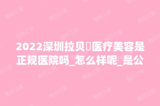 2024深圳拉贝尓医疗美容是正规医院吗_怎么样呢_是公立医院吗