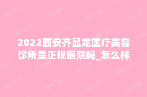 2024西安齐显龙医疗美容诊所是正规医院吗_怎么样呢_是公立医院吗