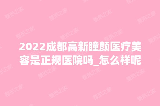 2024成都高新瞳颜医疗美容是正规医院吗_怎么样呢_是公立医院吗