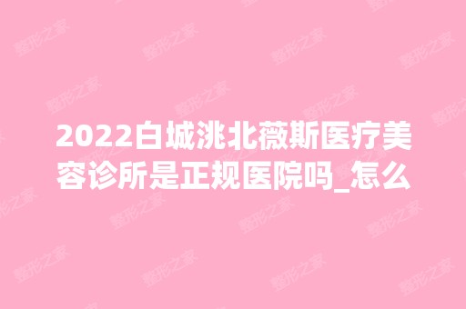 2024白城洮北薇斯医疗美容诊所是正规医院吗_怎么样呢_是公立医院吗