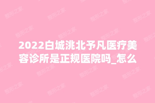 2024白城洮北予凡医疗美容诊所是正规医院吗_怎么样呢_是公立医院吗