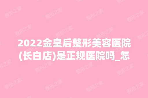 2024金皇后整形美容医院(长白店)是正规医院吗_怎么样呢_是公立医院吗