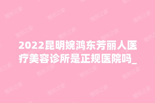 2024昆明婉鸿东芳丽人医疗美容诊所是正规医院吗_怎么样呢_是公立医院吗