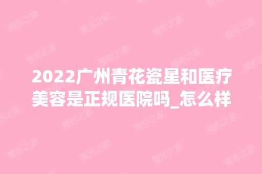 2024广州青花瓷星和医疗美容是正规医院吗_怎么样呢_是公立医院吗