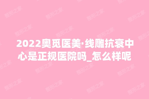 2024奥觅医美·抗衰中心是正规医院吗_怎么样呢_是公立医院吗