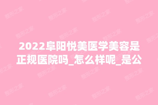 2024阜阳悦美医学美容是正规医院吗_怎么样呢_是公立医院吗