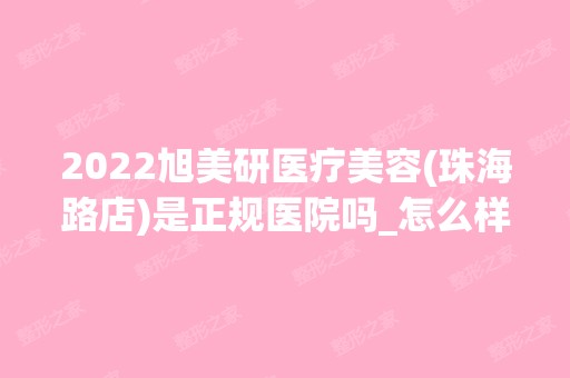 2024旭美研医疗美容(珠海路店)是正规医院吗_怎么样呢_是公立医院吗