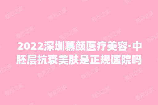 2024深圳慕颜医疗美容·中胚层抗衰美肤是正规医院吗_怎么样呢_是公立医院吗