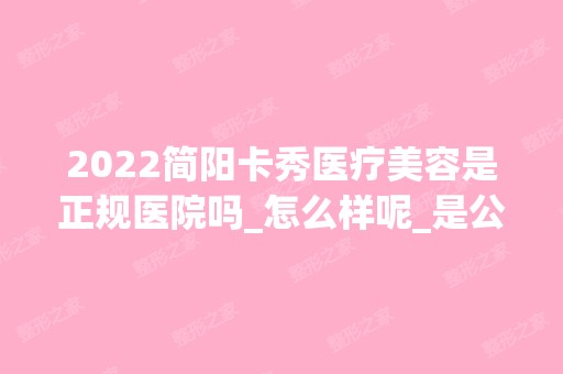 2024简阳卡秀医疗美容是正规医院吗_怎么样呢_是公立医院吗