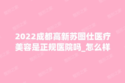 2024成都高新苏图仕医疗美容是正规医院吗_怎么样呢_是公立医院吗