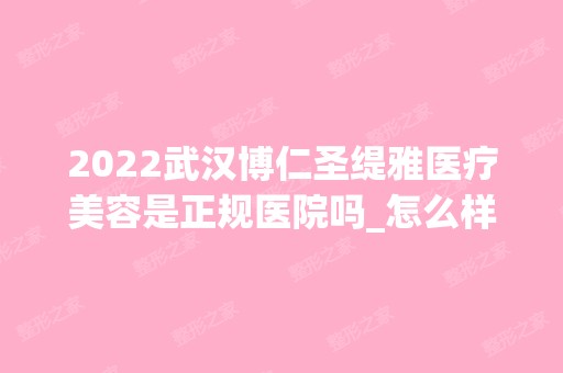 2024武汉博仁圣缇雅医疗美容是正规医院吗_怎么样呢_是公立医院吗