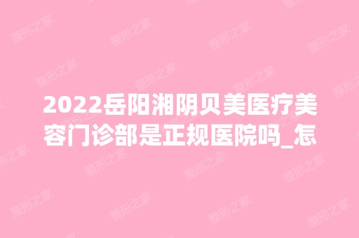 2024岳阳湘阴贝美医疗美容门诊部是正规医院吗_怎么样呢_是公立医院吗