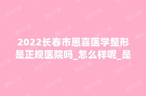 2024长春市恩喜医学整形是正规医院吗_怎么样呢_是公立医院吗