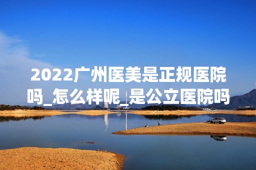 2024广州医美是正规医院吗_怎么样呢_是公立医院吗