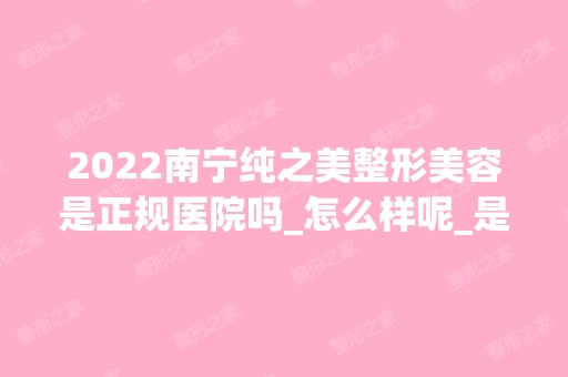 2024南宁纯之美整形美容是正规医院吗_怎么样呢_是公立医院吗