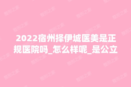 2024宿州择伊城医美是正规医院吗_怎么样呢_是公立医院吗