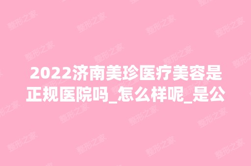 2024济南美珍医疗美容是正规医院吗_怎么样呢_是公立医院吗