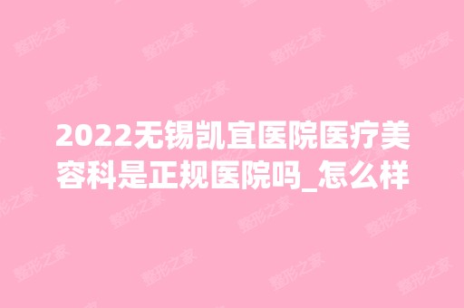 2024无锡凯宜医院医疗美容科是正规医院吗_怎么样呢_是公立医院吗