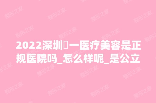 2024深圳瀞一医疗美容是正规医院吗_怎么样呢_是公立医院吗