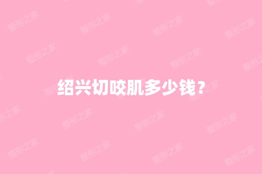 绍兴切咬肌多少钱？