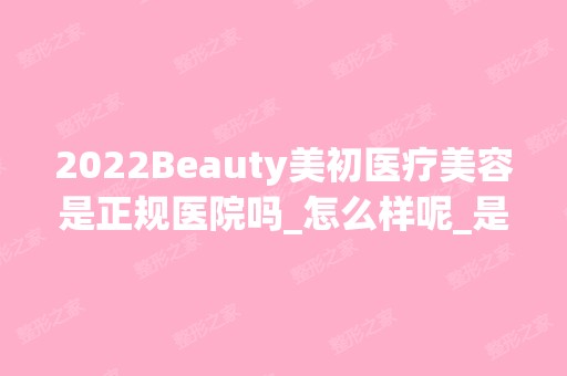 2024Beauty美初医疗美容是正规医院吗_怎么样呢_是公立医院吗