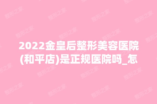 2024金皇后整形美容医院(和平店)是正规医院吗_怎么样呢_是公立医院吗