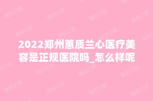 2024郑州蕙质兰心医疗美容是正规医院吗_怎么样呢_是公立医院吗