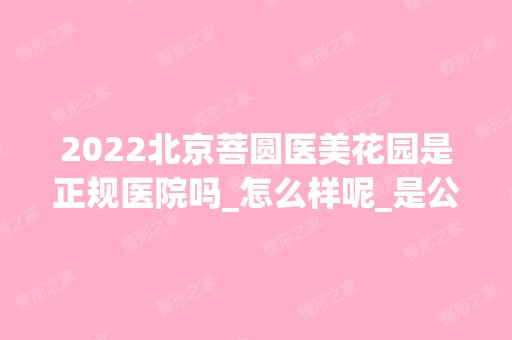 2024北京菩圆医美花园是正规医院吗_怎么样呢_是公立医院吗