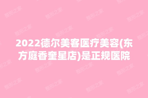 2024德尔美客医疗美容(东方庭香奎星店)是正规医院吗_怎么样呢_是公立医院吗