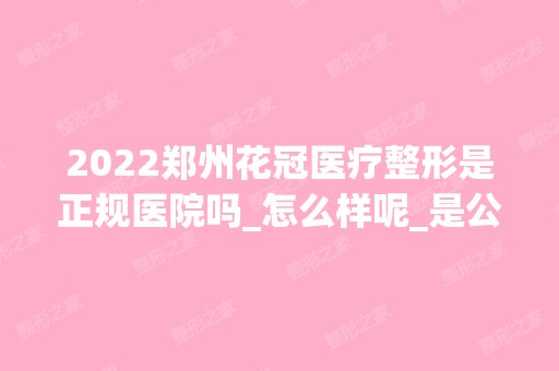 2024郑州花冠医疗整形是正规医院吗_怎么样呢_是公立医院吗