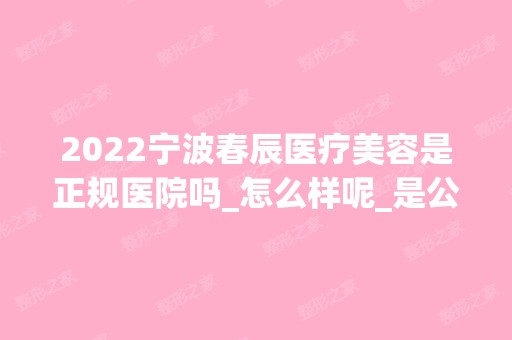 2024宁波春辰医疗美容是正规医院吗_怎么样呢_是公立医院吗