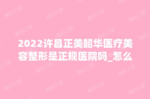 2024许昌正美韶华医疗美容整形是正规医院吗_怎么样呢_是公立医院吗