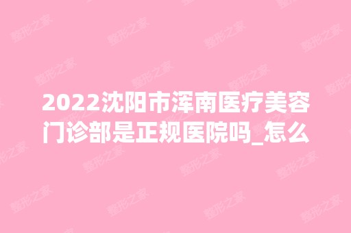 2024沈阳市浑南医疗美容门诊部是正规医院吗_怎么样呢_是公立医院吗