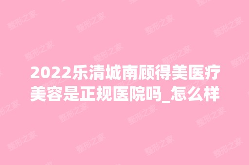 2024乐清城南顾得美医疗美容是正规医院吗_怎么样呢_是公立医院吗