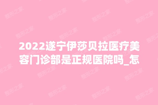 2024遂宁伊莎贝拉医疗美容门诊部是正规医院吗_怎么样呢_是公立医院吗