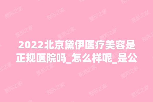 2024北京黛伊医疗美容是正规医院吗_怎么样呢_是公立医院吗