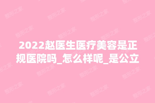 2024赵医生医疗美容是正规医院吗_怎么样呢_是公立医院吗