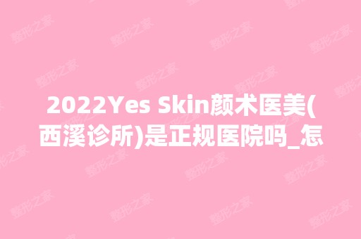 2024Yes Skin颜术医美(西溪诊所)是正规医院吗_怎么样呢_是公立医院吗