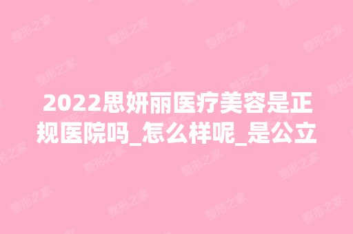 2024思妍丽医疗美容是正规医院吗_怎么样呢_是公立医院吗