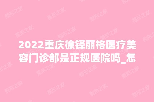 2024重庆徐铎丽格医疗美容门诊部是正规医院吗_怎么样呢_是公立医院吗