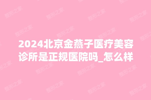 2024北京金燕子医疗美容诊所是正规医院吗_怎么样呢_是公立医院吗