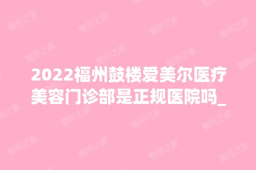 2024福州鼓楼爱美尔医疗美容门诊部是正规医院吗_怎么样呢_是公立医院吗