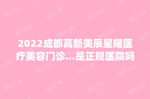 2024成都高新美辰星耀医疗美容门诊...是正规医院吗_怎么样呢_是公立医院吗