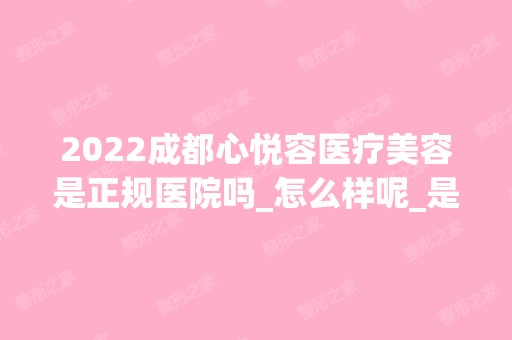 2024成都心悦容医疗美容是正规医院吗_怎么样呢_是公立医院吗