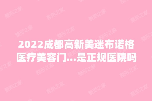 2024成都高新美迷布诺格医疗美容门...是正规医院吗_怎么样呢_是公立医院吗