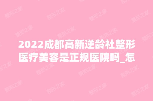 2024成都高新逆龄社整形医疗美容是正规医院吗_怎么样呢_是公立医院吗